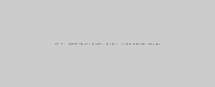 Paycheck Improvements using the internet Tuscaloosa. How exactly to ask profit Tuscaloosa